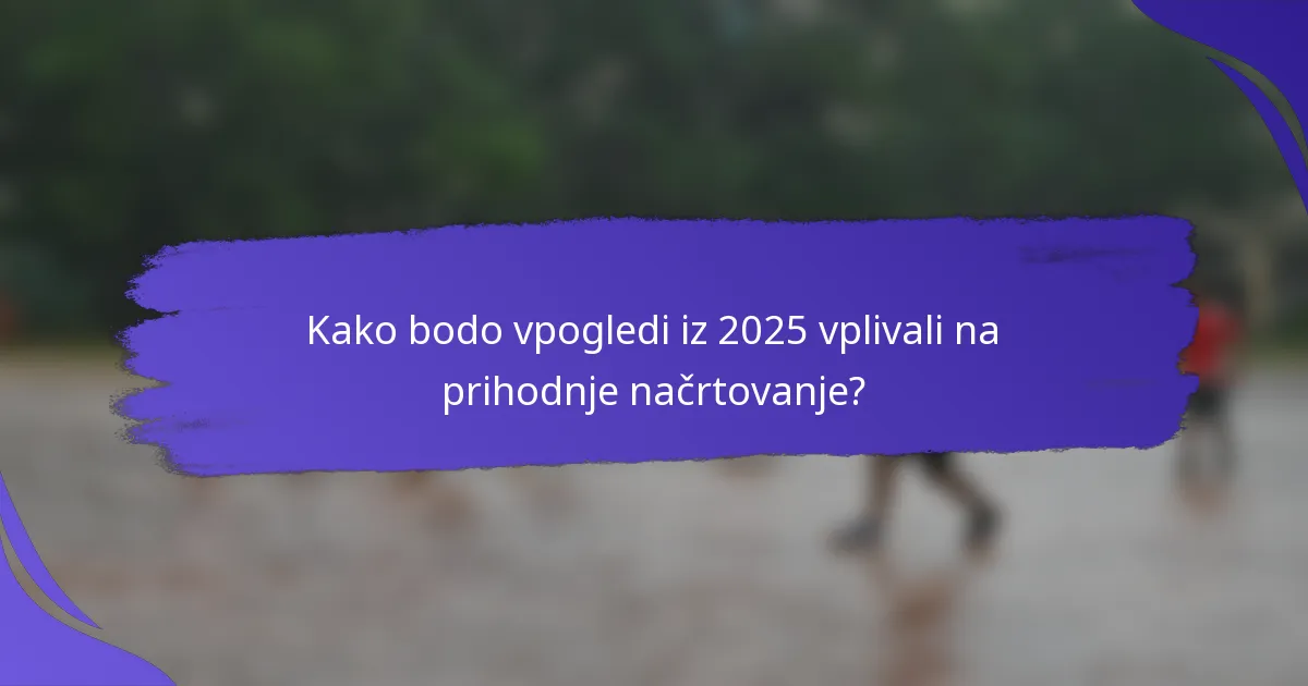 Kako bodo vpogledi iz 2025 vplivali na prihodnje načrtovanje?