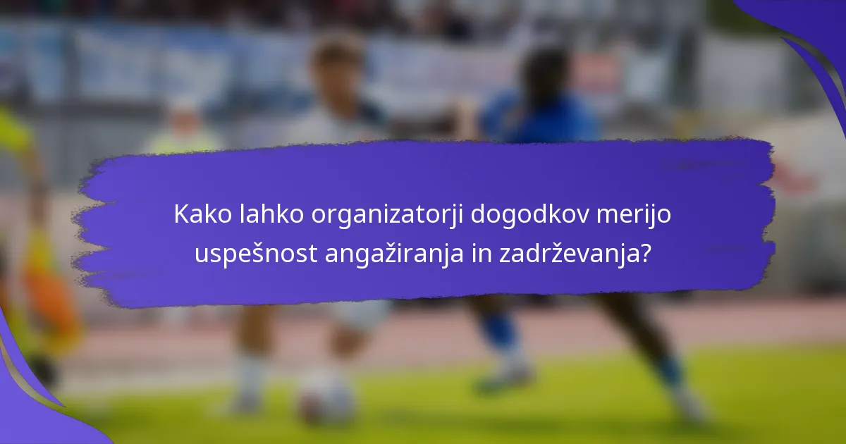 Kako lahko organizatorji dogodkov merijo uspešnost angažiranja in zadrževanja?