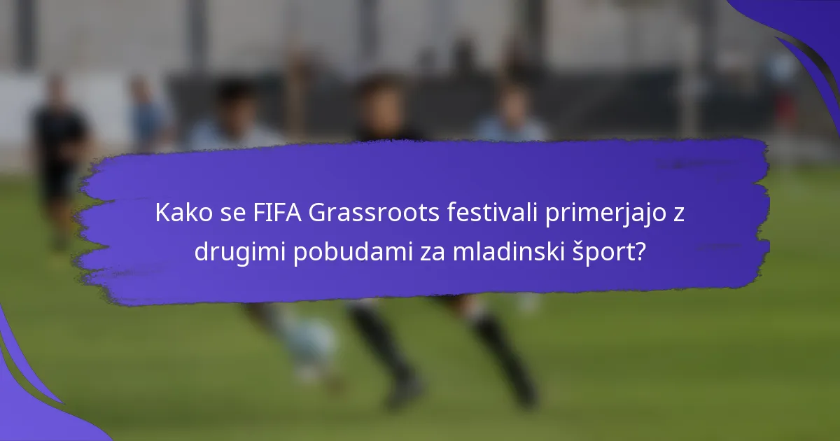 Kako se FIFA Grassroots festivali primerjajo z drugimi pobudami za mladinski šport?