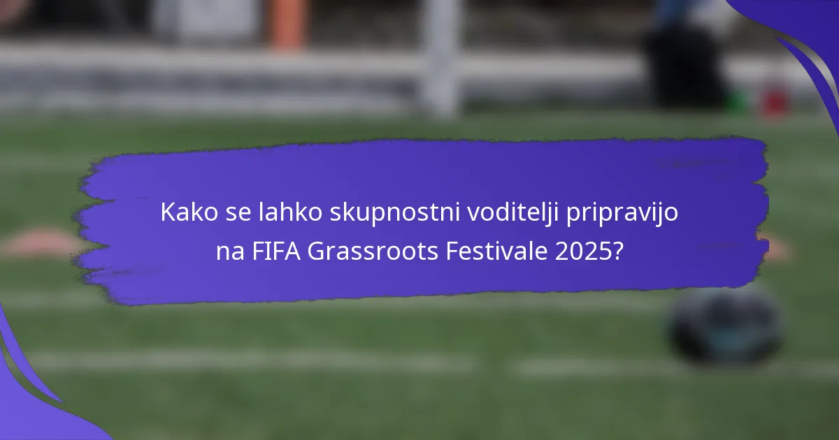 Kako se lahko skupnostni voditelji pripravijo na FIFA Grassroots Festivale 2025?