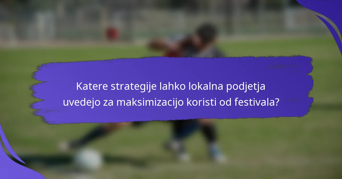 Katere strategije lahko lokalna podjetja uvedejo za maksimizacijo koristi od festivala?