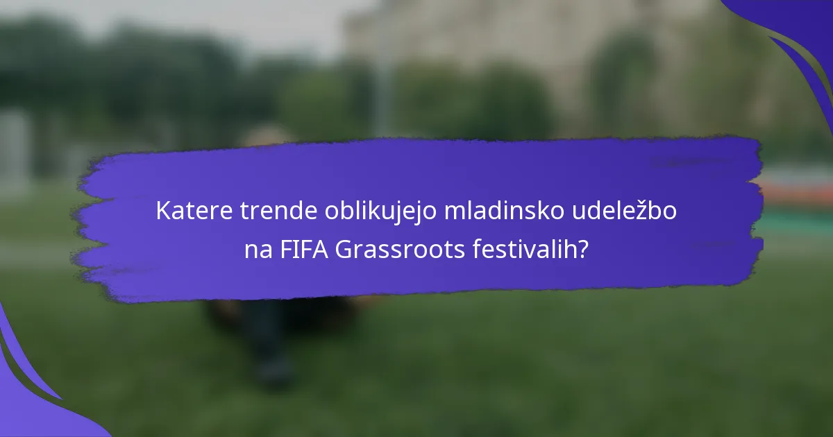 Katere trende oblikujejo mladinsko udeležbo na FIFA Grassroots festivalih?