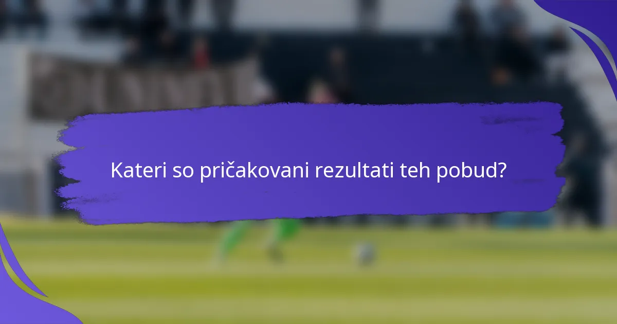 Kateri so pričakovani rezultati teh pobud?