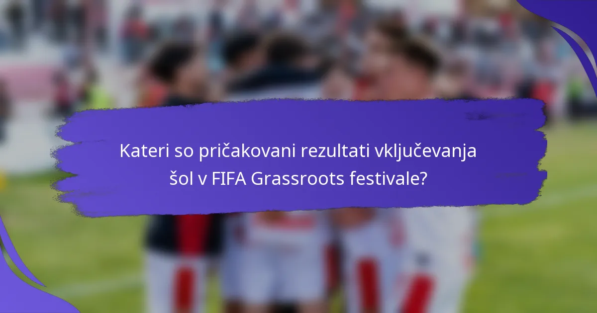 Kateri so pričakovani rezultati vključevanja šol v FIFA Grassroots festivale?